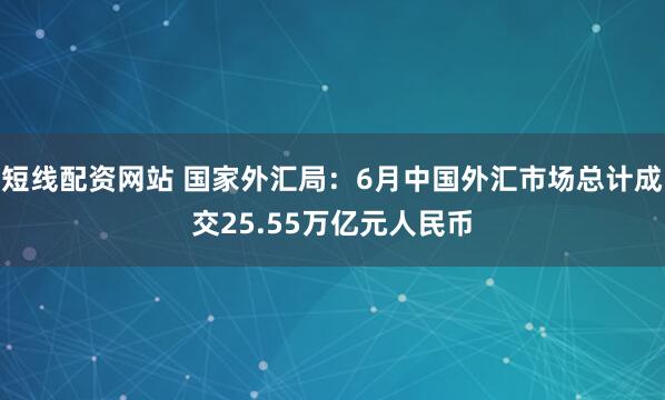 短线配资网站 国家外汇局：6月中国外汇市场总计成交25.55万亿元人民币