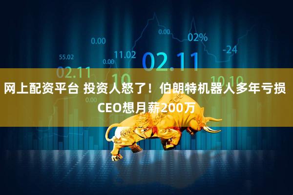 网上配资平台 投资人怒了！伯朗特机器人多年亏损 CEO想月薪200万