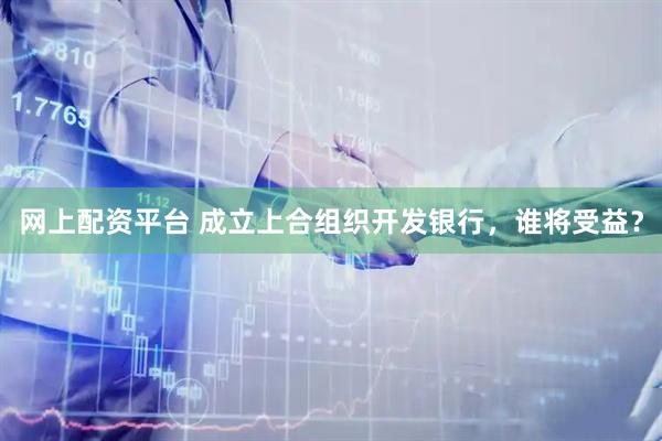 网上配资平台 成立上合组织开发银行，谁将受益？