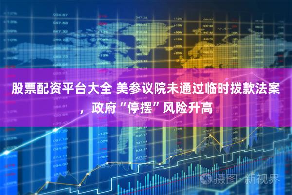 股票配资平台大全 美参议院未通过临时拨款法案,政府“停摆”风险升高