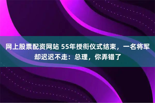 网上股票配资网站 55年授衔仪式结束，一名将军却迟迟不走：总理，你弄错了