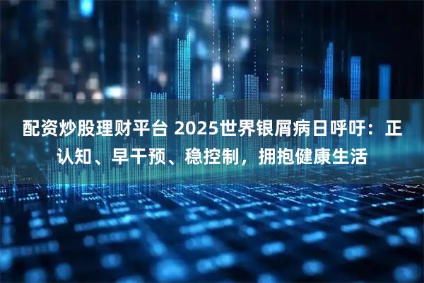 配资炒股理财平台 2025世界银屑病日呼吁：正认知、早干预、稳控制，拥抱健康生活
