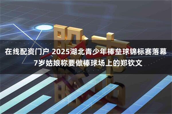在线配资门户 2025湖北青少年棒垒球锦标赛落幕  7岁姑娘称要做棒球场上的郑钦文