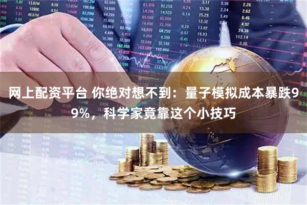 网上配资平台 你绝对想不到:量子模拟成本暴跌99%,科学家竟靠这个小技巧