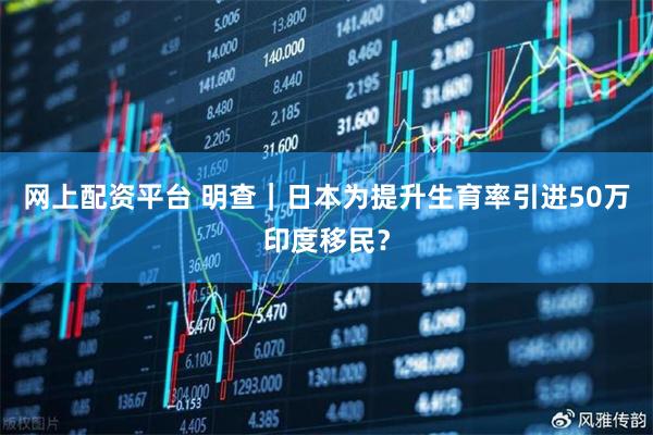 网上配资平台 明查｜日本为提升生育率引进50万印度移民？