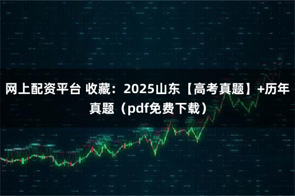 网上配资平台 收藏：2025山东【高考真题】+历年真题（pdf免费下载）