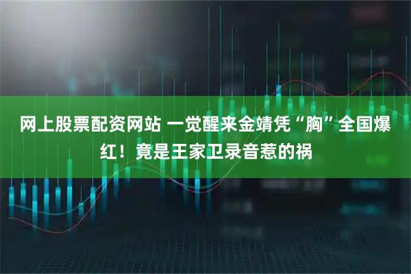 网上股票配资网站 一觉醒来金靖凭“胸”全国爆红!竟是王家卫录音惹的祸