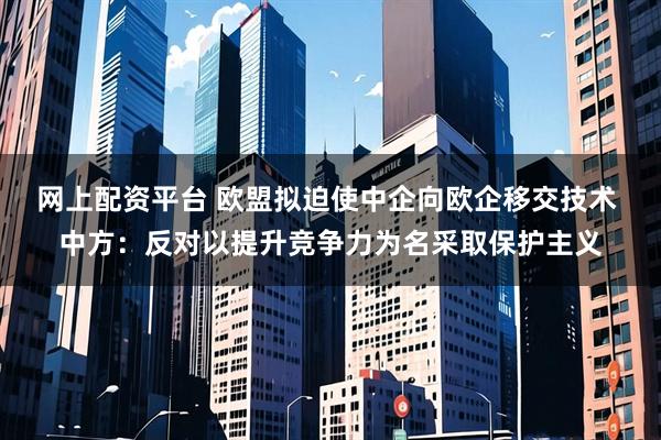 网上配资平台 欧盟拟迫使中企向欧企移交技术 中方：反对以提升竞争力为名采取保护主义