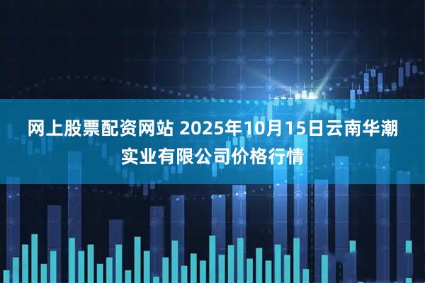 网上股票配资网站 2025年10月15日云南华潮实业有限公司价格行情