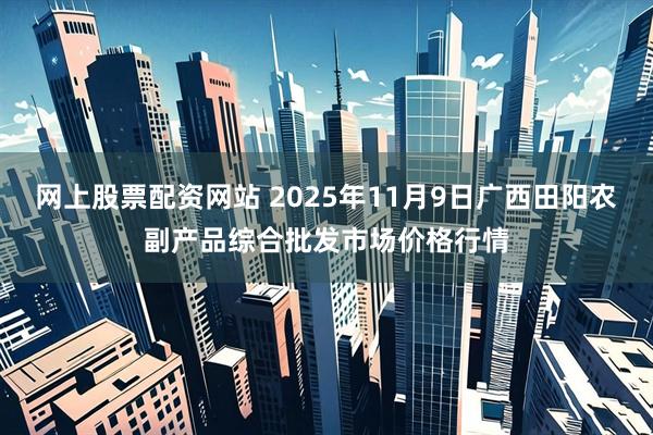 网上股票配资网站 2025年11月9日广西田阳农副产品综合批发市场价格行情