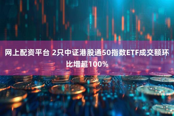 网上配资平台 2只中证港股通50指数ETF成交额环比增超100%