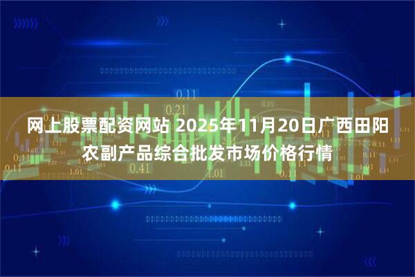 网上股票配资网站 2025年11月20日广西田阳农副产品综合批发市场价格行情