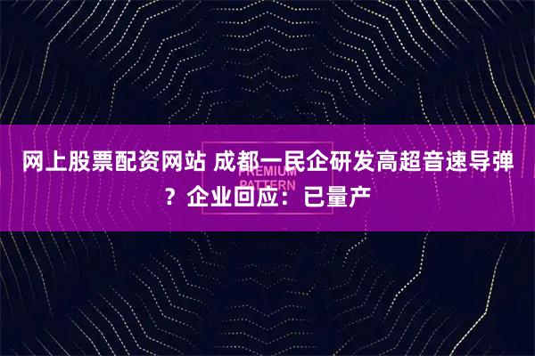 网上股票配资网站 成都一民企研发高超音速导弹？企业回应：已量产